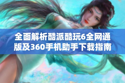 全面解析酷派酷玩6全网通版及360手机助手下载指南