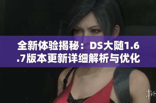全新体验揭秘：DS大随1.6.7版本更新详细解析与优化亮点