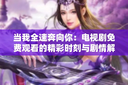 当我全速奔向你：电视剧免费观看的精彩时刻与剧情解析