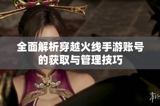 全面解析穿越火线手游账号的获取与管理技巧