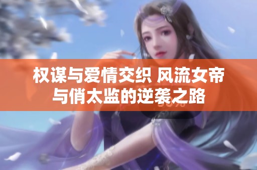 权谋与爱情交织 风流女帝与俏太监的逆袭之路