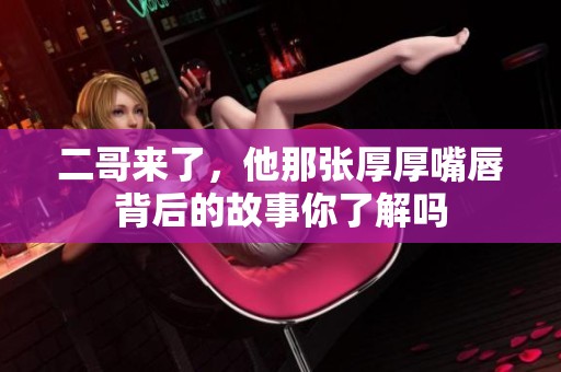 二哥来了，他那张厚厚嘴唇背后的故事你了解吗