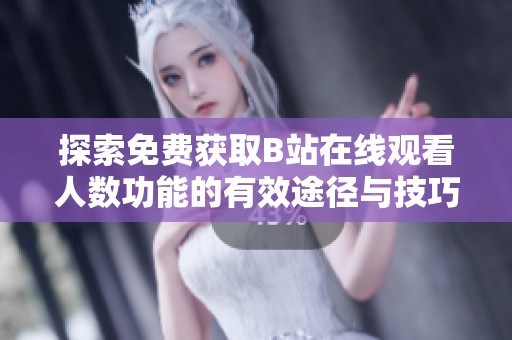 探索免费获取B站在线观看人数功能的有效途径与技巧