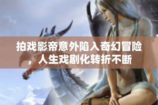 拍戏影帝意外陷入奇幻冒险，人生戏剧化转折不断
