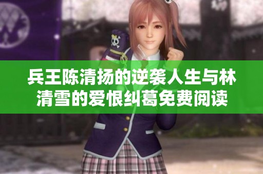 兵王陈清扬的逆袭人生与林清雪的爱恨纠葛免费阅读