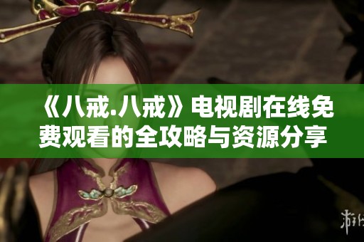 《八戒.八戒》电视剧在线免费观看的全攻略与资源分享