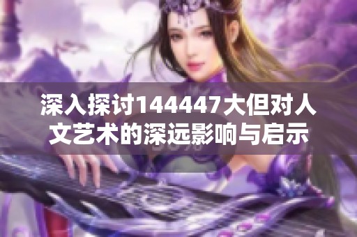深入探讨144447大但对人文艺术的深远影响与启示