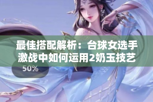 最佳搭配解析：台球女选手激战中如何运用2奶玉技艺