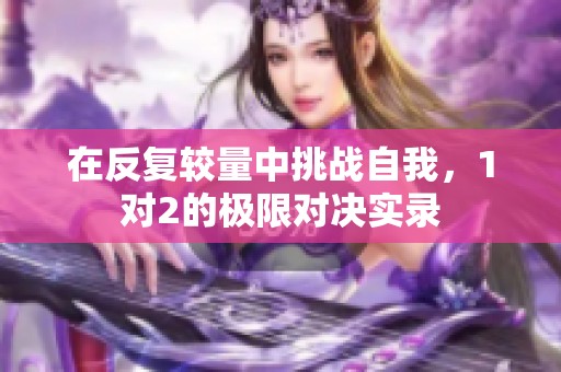 在反复较量中挑战自我，1对2的极限对决实录