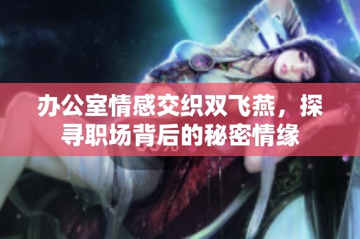 办公室情感交织双飞燕，探寻职场背后的秘密情缘
