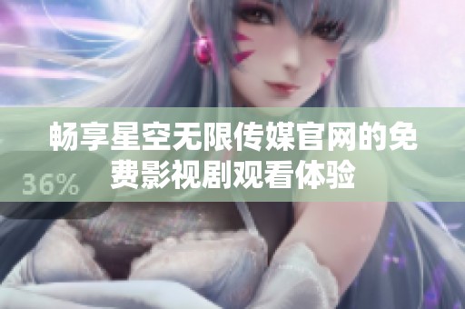 畅享星空无限传媒官网的免费影视剧观看体验