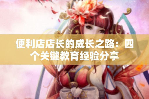 便利店店长的成长之路：四个关键教育经验分享
