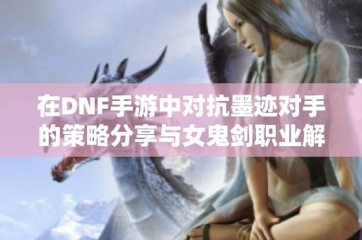 在DNF手游中对抗墨迹对手的策略分享与女鬼剑职业解析