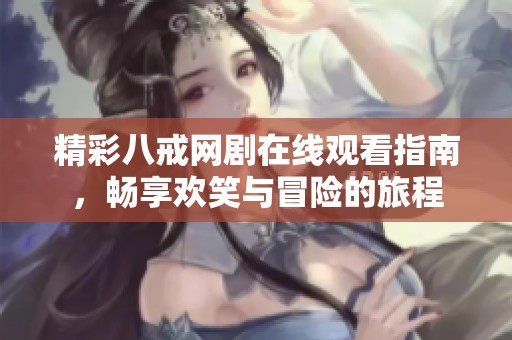 精彩八戒网剧在线观看指南，畅享欢笑与冒险的旅程