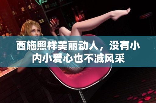 西施照样美丽动人，没有小内小爱心也不减风采