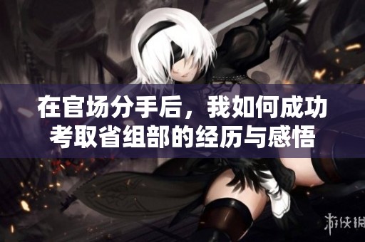 在官场分手后，我如何成功考取省组部的经历与感悟