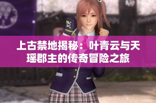上古禁地揭秘：叶青云与天瑶郡主的传奇冒险之旅