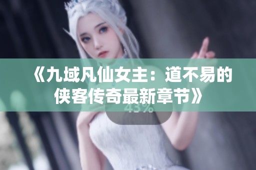 《九域凡仙女主：道不易的侠客传奇最新章节》