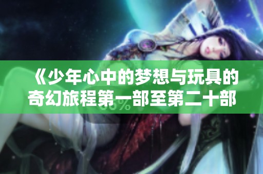 《少年心中的梦想与玩具的奇幻旅程第一部至第二十部》