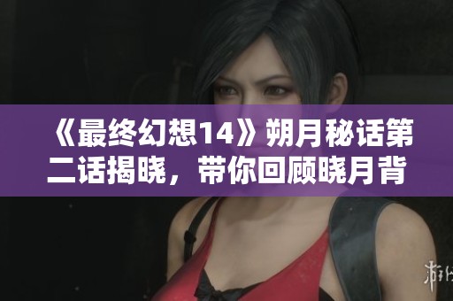 《最终幻想14》朔月秘话第二话揭晓，带你回顾晓月背后的故事和秘密！