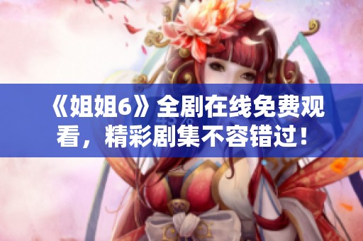 《姐姐6》全剧在线免费观看，精彩剧集不容错过！