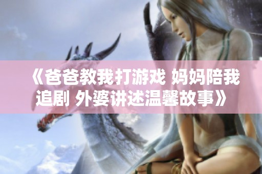 《爸爸教我打游戏 妈妈陪我追剧 外婆讲述温馨故事》