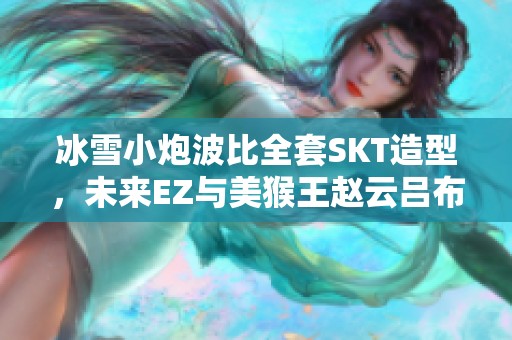 冰雪小炮波比全套SKT造型，未来EZ与美猴王赵云吕布一起登场