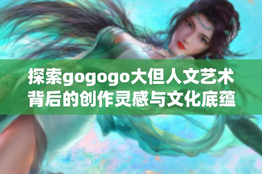 探索gogogo大但人文艺术背后的创作灵感与文化底蕴