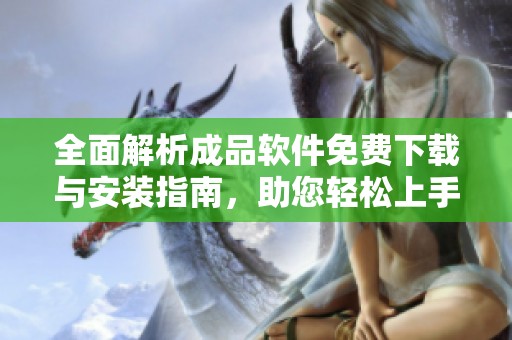 全面解析成品软件免费下载与安装指南，助您轻松上手