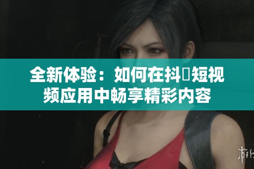 全新体验：如何在抖抈短视频应用中畅享精彩内容
