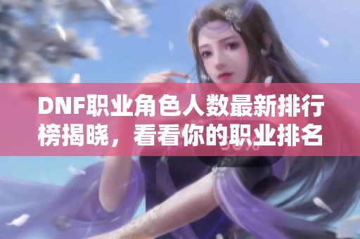 DNF职业角色人数最新排行榜揭晓，看看你的职业排名如何