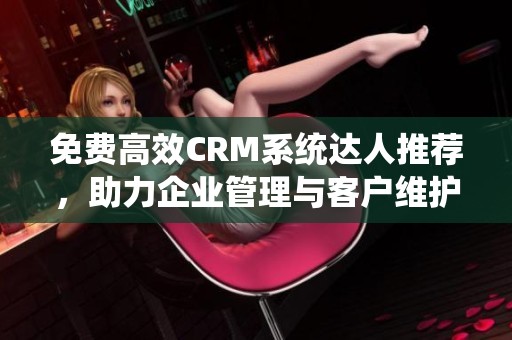 免费高效CRM系统达人推荐，助力企业管理与客户维护