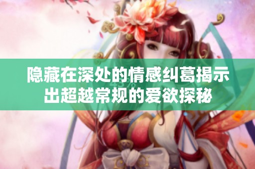 隐藏在深处的情感纠葛揭示出超越常规的爱欲探秘