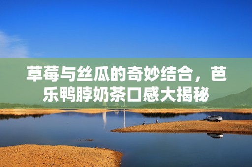 草莓与丝瓜的奇妙结合，芭乐鸭脖奶茶口感大揭秘