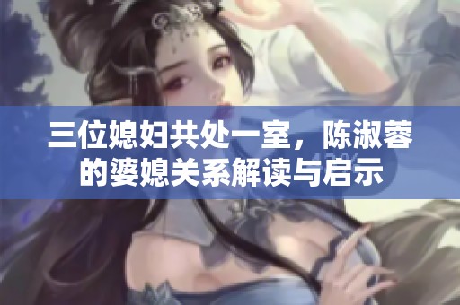 三位媳妇共处一室，陈淑蓉的婆媳关系解读与启示
