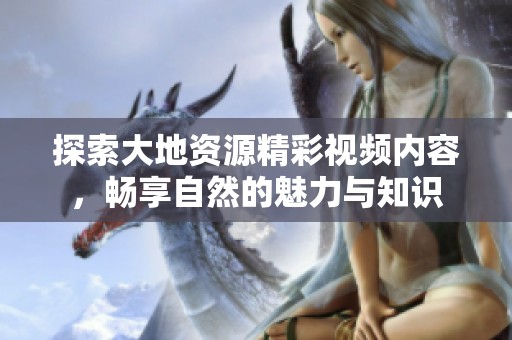 探索大地资源精彩视频内容，畅享自然的魅力与知识