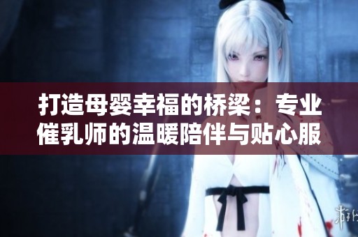 打造母婴幸福的桥梁：专业催乳师的温暖陪伴与贴心服务