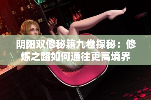 阴阳双修秘籍九卷探秘：修炼之路如何通往更高境界