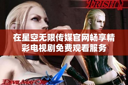 在星空无限传媒官网畅享精彩电视剧免费观看服务