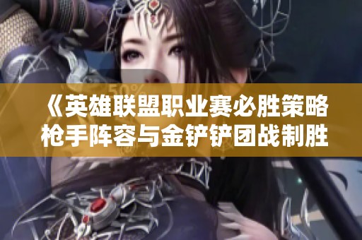 《英雄联盟职业赛必胜策略 枪手阵容与金铲铲团战制胜秘籍》