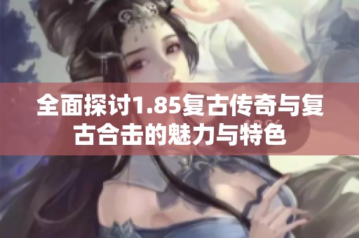 全面探讨1.85复古传奇与复古合击的魅力与特色