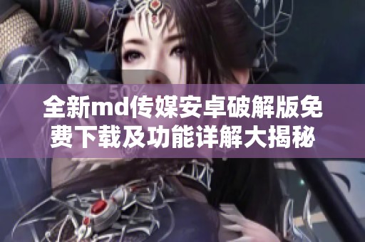 全新md传媒安卓破解版免费下载及功能详解大揭秘