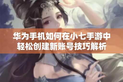 华为手机如何在小七手游中轻松创建新账号技巧解析