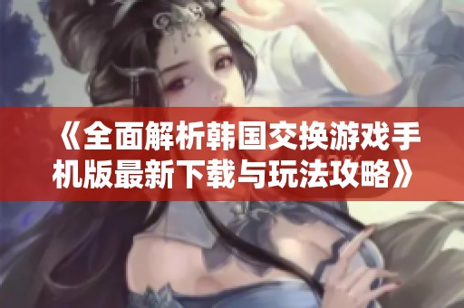 《全面解析韩国交换游戏手机版最新下载与玩法攻略》