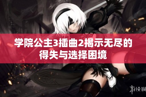 学院公主3插曲2揭示无尽的得失与选择困境