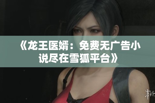 《龙王医婿：免费无广告小说尽在雪狐平台》