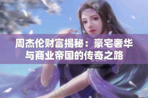 周杰伦财富揭秘：豪宅奢华与商业帝国的传奇之路