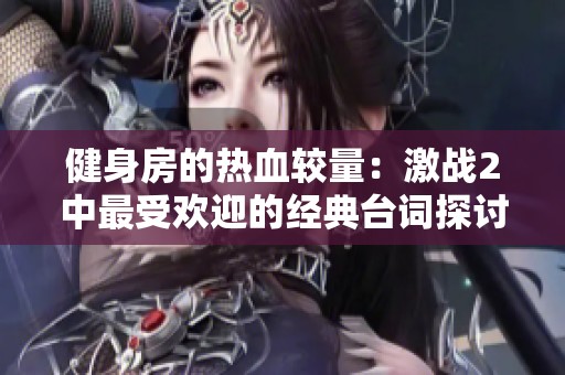 健身房的热血较量：激战2中最受欢迎的经典台词探讨