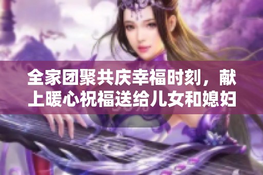 全家团聚共庆幸福时刻，献上暖心祝福送给儿女和媳妇