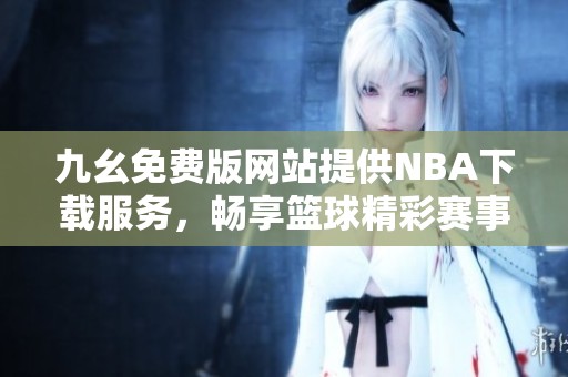 九幺免费版网站提供NBA下载服务，畅享篮球精彩赛事